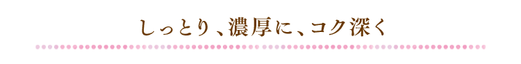 タイトル：しっとり、濃厚に、コク深く